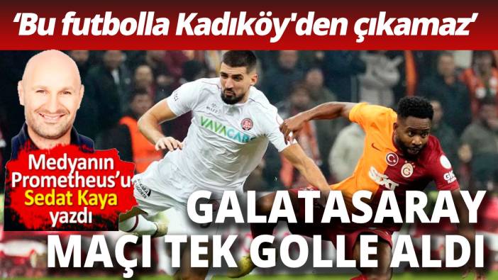 Galatasaray maçı tek golle aldı 'Galatasaray bu futbolla Kadıköy'den çıkamaz'