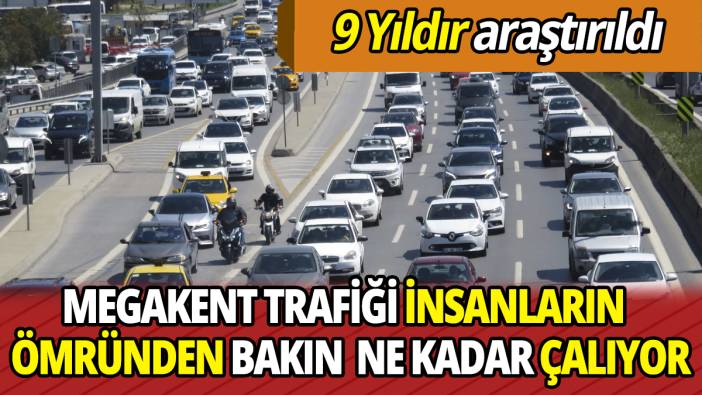 9 Yıldır araştırıldı Megakent trafiği insanların ömründen bakın ne kadar çalıyor
