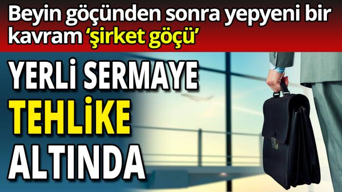 ‘Beyin göçünden sonra yepyeni bir kavram ‘şirket göçü’  Yerli sermaye tehlike altında