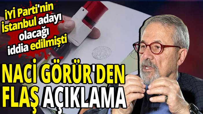 Naci Görür'den flaş açıklama  'İYİ Parti'nin İstanbul adayı olacağı iddia edilmişti'