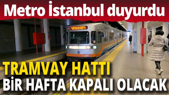 Metro İstanbul duyurdu 'Tramvay hattı bir hafta kapalı olacak'
