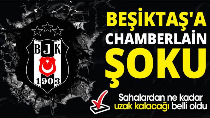 Beşiktaş'a Chamberlain şoku 'Sahalardan ne kadar uzak kalacağı belli oldu'