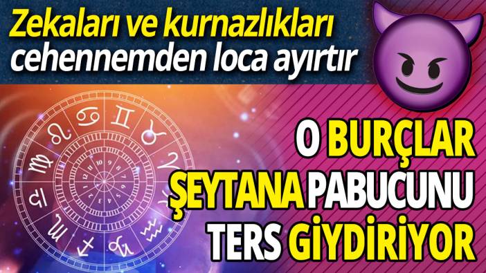 O burçlar şeytana pabucunu ters giydiriyor 'Zekaları ve kurnazlıkları cehennemden loca ayırtır'