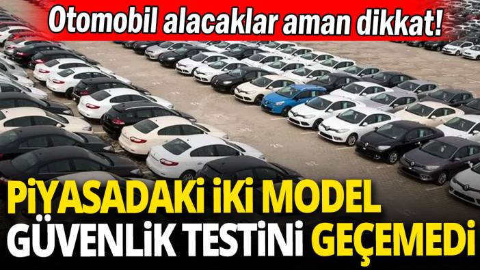 Otomobil alacaklar aman dikkat 'Piyasadaki iki model güvenlik testini geçemedi'