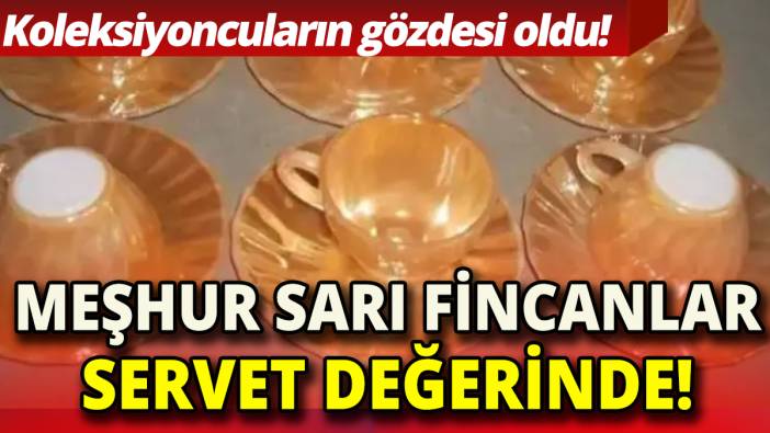 Meşhur sarı fincanlar servet değerinde 'Koleksiyoncuların gözdesi oldu'