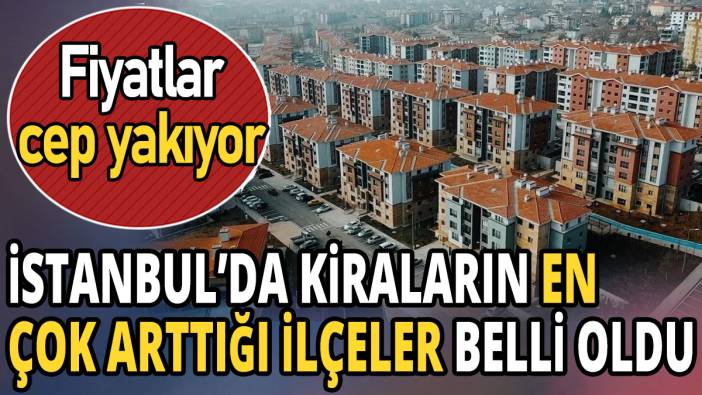 İstanbul'da kiraların en çok arttığı ilçeler belli oldu 'Fiyatlar cep yakıyor'