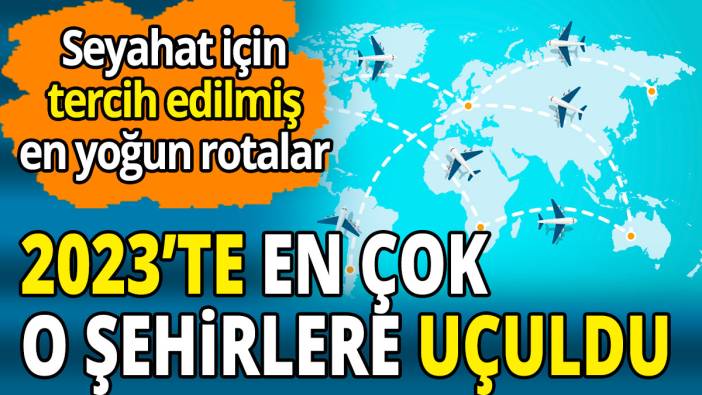 Seyahat için tercih edilmiş en yoğun rotalar  'En çok o şehirlere uçuldu'