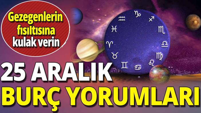 25 Aralık burç yorumları 'Gezegenlerin fısıltısına kulak verin'