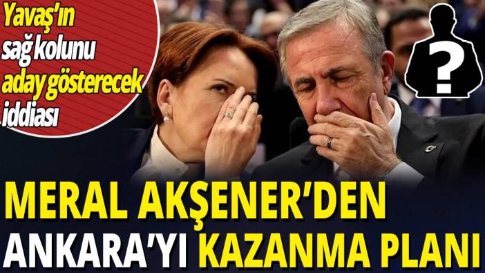 Meral Akşener'den Ankara'yı kazanma planı 'Mansur Yavaş'ın sağ kolunu aday gösterecek iddiası'