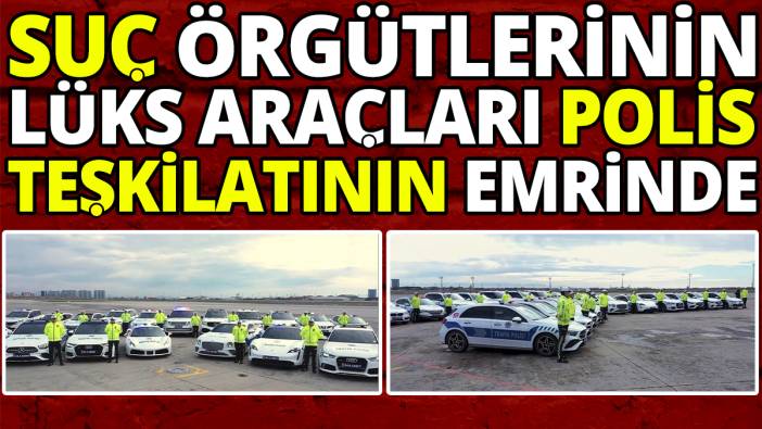 Suç örgütlerinin lüks araçları polis teşkilatının emrinde