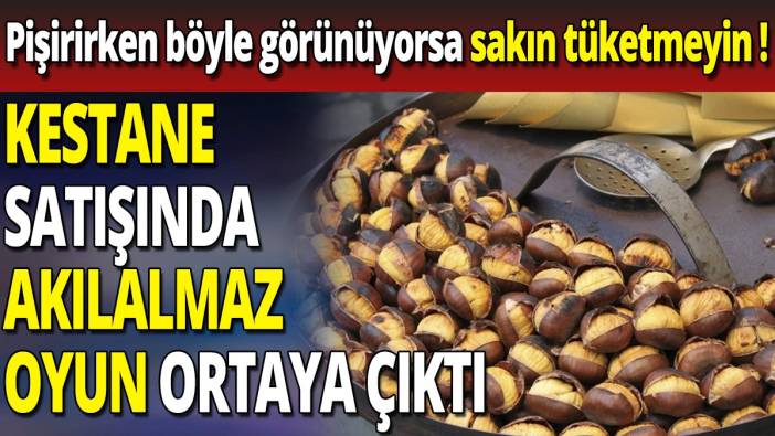 Kestane satışında akılamaz oyun ortaya çıktı 'Pişirirken böyle görünüyorsa sakın tüketmeyin'