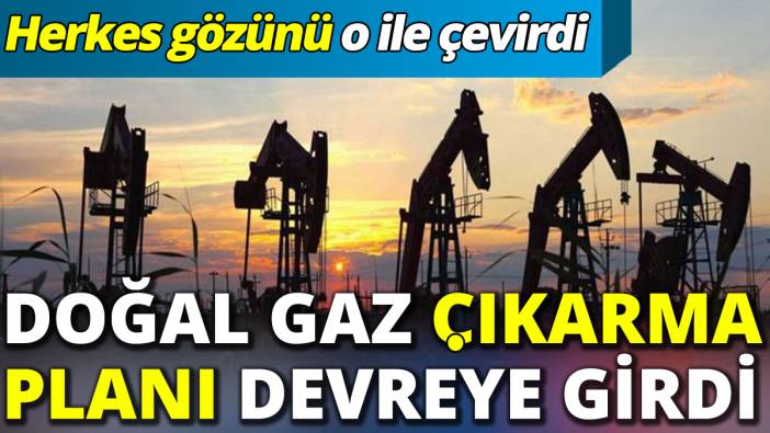 Doğal gaz çıkarma planı devreye girdi 'Herkes gözünü o ile çevirdi '