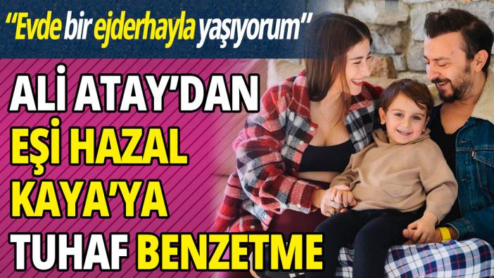 Ali Atay’dan eşi Hazal Kaya’ya tuhaf benzetme  “Evde bir ejderhayla yaşıyorum”