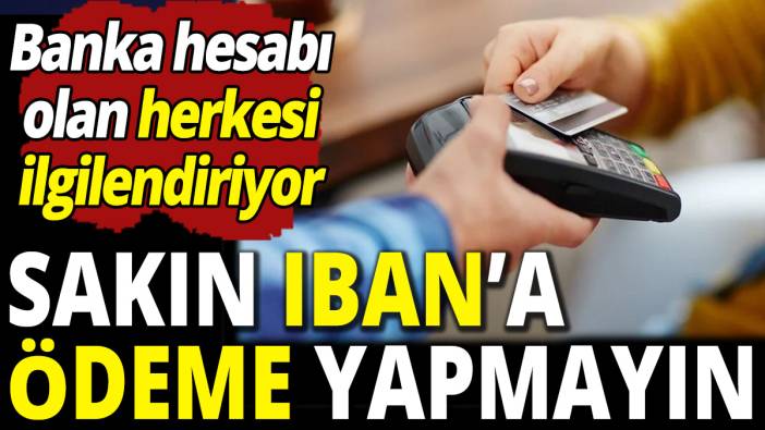 Sakın IBAN'a ödeme yapmayın 'Banka hesabı olan herkesi ilgilendiriyor'