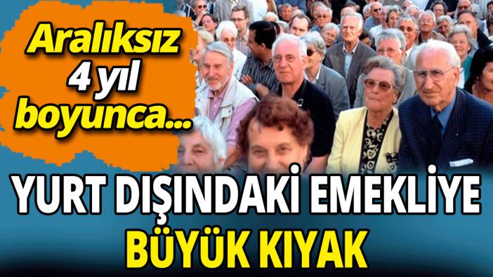 Yurt dışındaki emekliye büyük kıyak ‘Aralıksız 4 yıl boyunca’