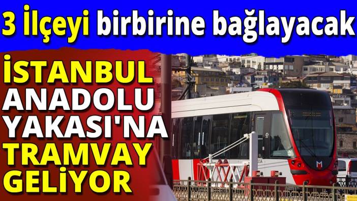 İstanbul'un Anadolu Yakası'na tramvay geliyor '3 ilçeyi birbirine bağlayacak'