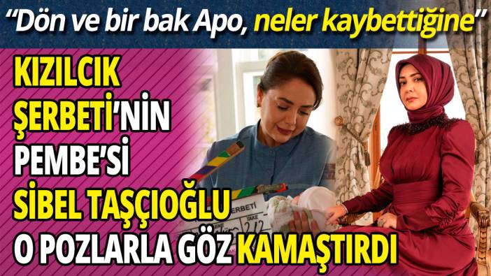 Kızılcık Şerbeti’nin Pembe’si o pozlarla Sibel Taşçıoğlu göz kamaştırdı 'Dön ve bir bak Apo neler kaybettiğine'