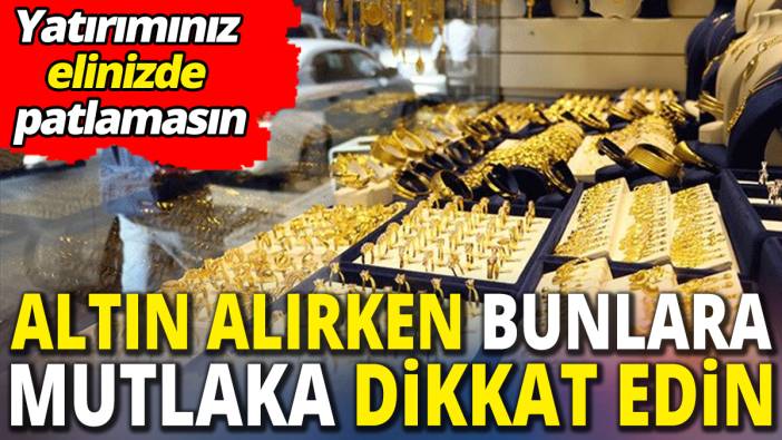 Altın alırken bunlara dikkat ‘Yatırımınız elinizde patlamasın’