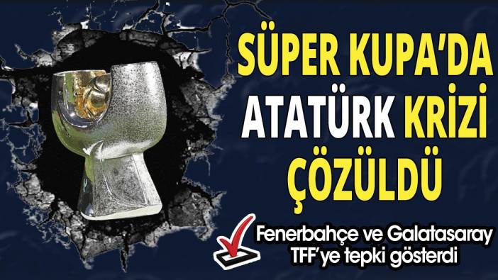 Süper Kupa'da Atatürk krizi çözüldü 'Fenerbahçe ve Galatasaray TFF'ye tepki gösterdi'