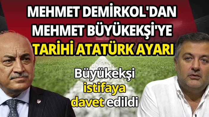 Büyükekşi istifaya davet edildi Mehmet Demirkol'dan Mehmet Büyükekşi'ye tarihi Atatürk ayarı