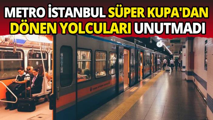 Metro İstanbul Süper Kupa'dan dönen yolcuları unutmadı
