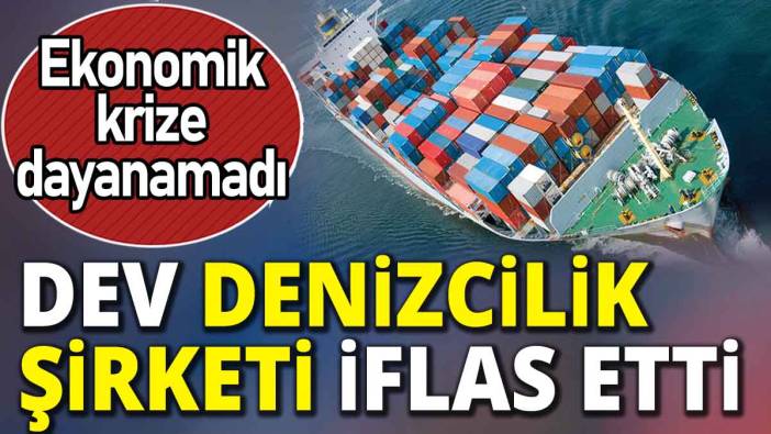 Ekonomik krize dayanamadı 'Dev denizcilik şirketi iflas etti'