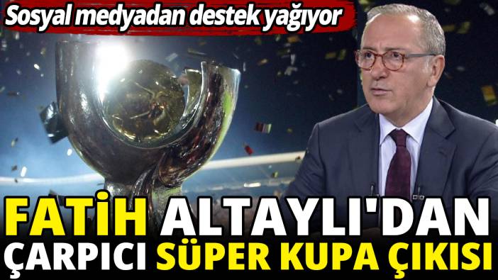 Fatih Altaylı'dan çarpıcı Süper Kupa çıkışı 'Sosyal medyadan destek yağıyor'