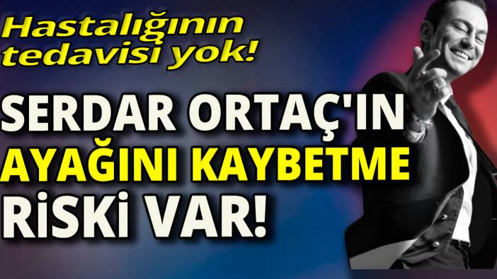 Serdar Ortaç'ın ayağını kaybetme riski var ' Hastalığının tedavisi yok'