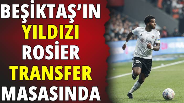 Beşiktaş’ın yıldızı Rosier transfer masasında