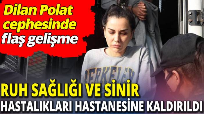 Dilan Polat Ruh Sağlığı ve Sinir Hastalıkları Hastanesine kaldırıldı