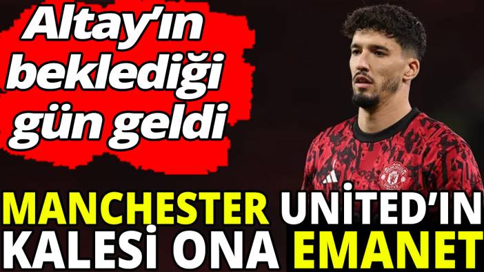 Manchester United’ın kalesi ona emanet ‘Altay’ın beklediği gün geldi’