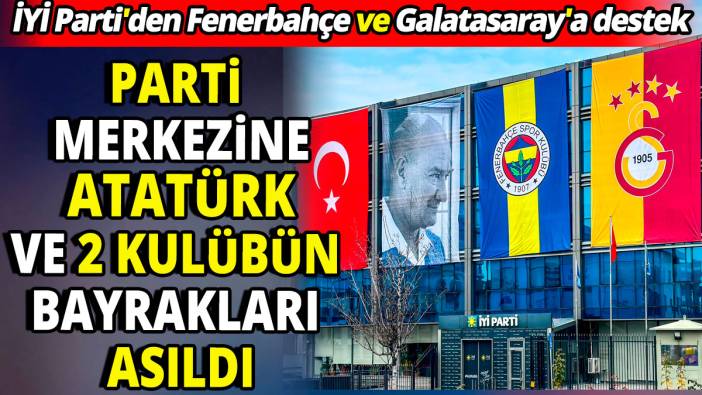 İYİ Parti'den Fenerbahçe ve Galatasaray'a destek 'Parti merkezine Atatürk ve 2 kulübün bayrakları asıldı'