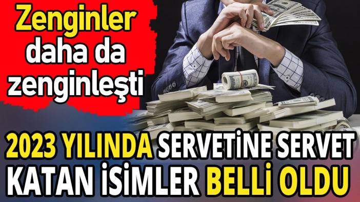 2023 yılında servetine servet katan isimler belli oldu 'Zenginler daha da zenginleşti'