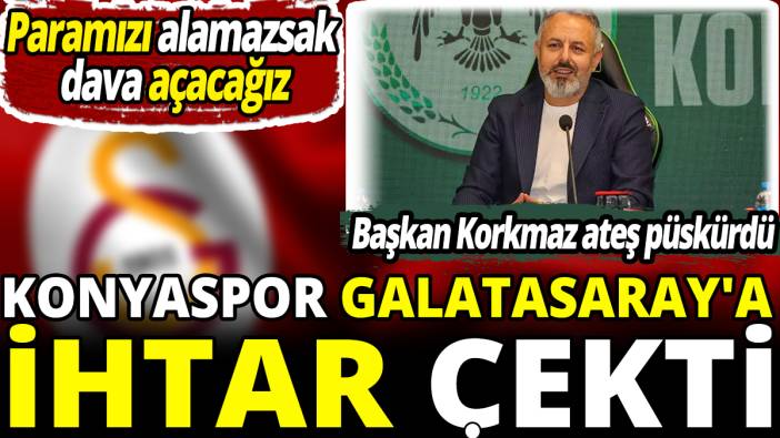 Konyaspor Galatasaray'a ihtar çekti 'Paramızı alamazsak dava açacağız'