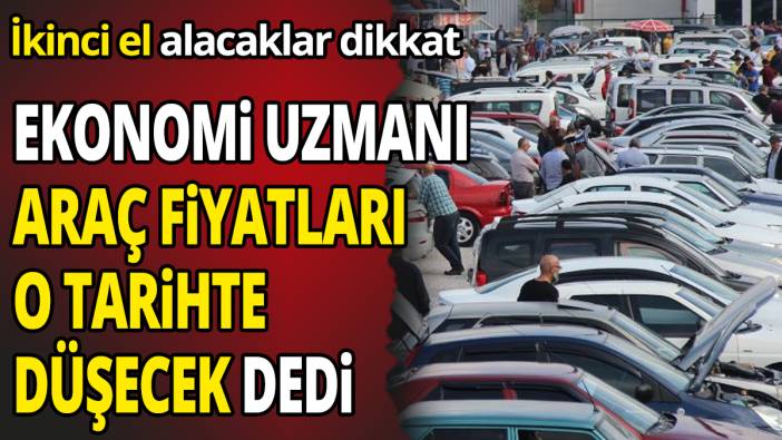 İkinci el alacaklar dikkat Ekonomi uzmanı araç fiyatları o tarihte düşecek dedi