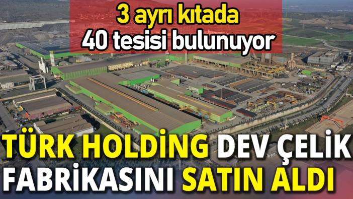 Türk holding dev çelik fabrikasını satın aldı '3 ayrı kıtada 40 tesisi bulunuyor'