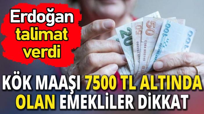 Kök maaşı 7500 TL altında alan emekliler dikkat 'Erdoğan talimat verdi'