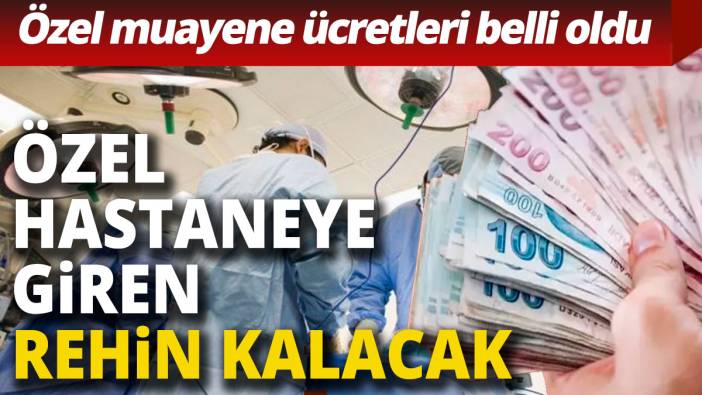 Özel hastaneye giren rehin kalacak 2024 özel hastane muayene ücretleri dudak uçuklattı
