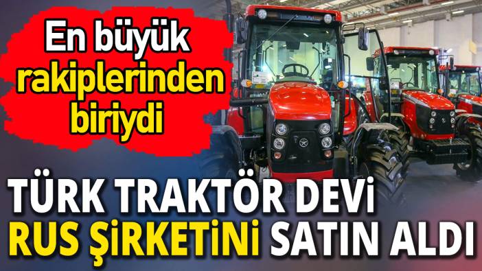 En büyük rakiplerinden biriydi 'Türk traktör devi Rus şirketini satın aldı'