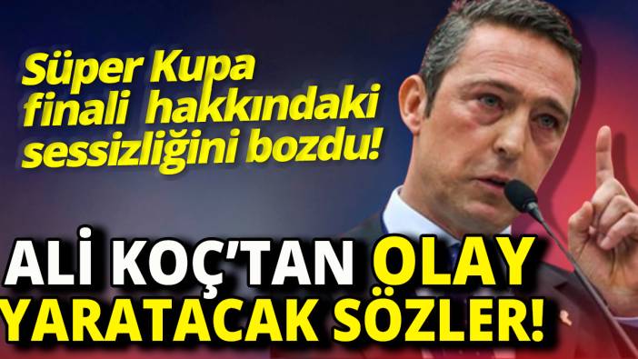 Ali Koç'tan olay yaratacak sözler 'Süper Kupa finali hakkındaki sessizliğini bozdu'