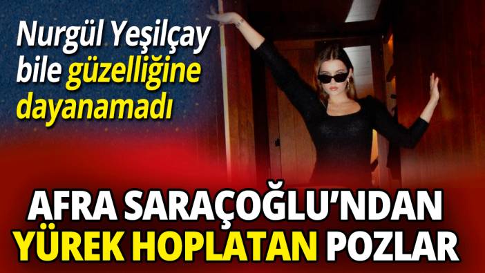Afra Saraçoğlu’ndan yürek hoplatan pozlar 'Nurgül Yeşilçay bile güzelliğine dayanamadı'