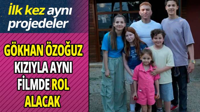 Gökhan Özoğuz kızıyla aynı filmde rol alacak  'İlk kez aynı projedeler'