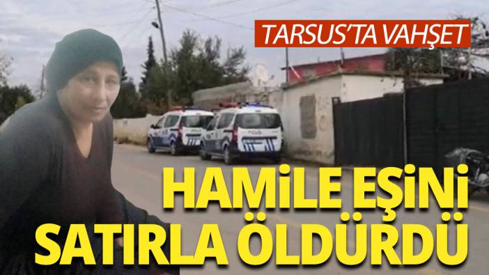 Tarsus'ta vahşet 7 aylık karısını satırla öldürdü