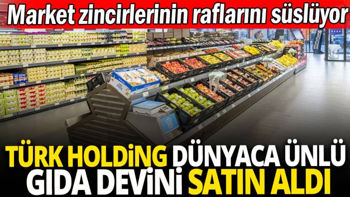 Türk holding dünyaca ünlü gıda devini satın aldı 'Market zincirlerinin raflarını süslüyor'