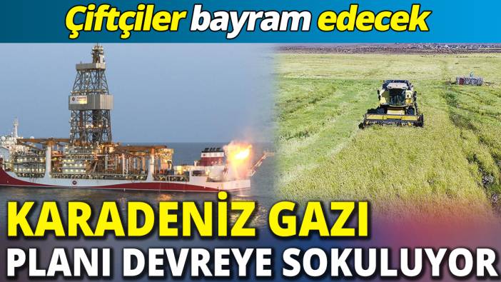 Çiftçiler bayram edecek ‘Karadeniz gazı planı devreye sokuluyor'