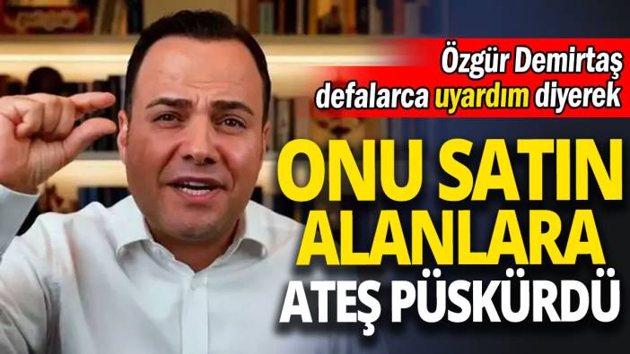Özgür Demirtaş defalarca uyardım diyerek 'Onu satın alanlara ateş püskürdü'