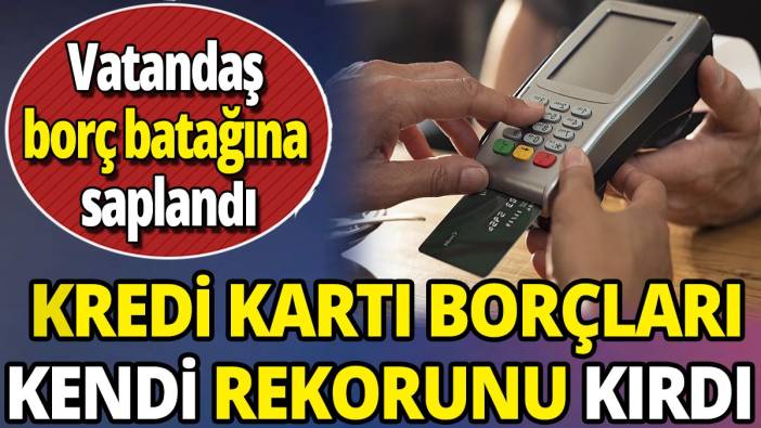 Kredi kartı borçları kendi rekorunu kırdı 'Vatandaş borç batağına saplandı'
