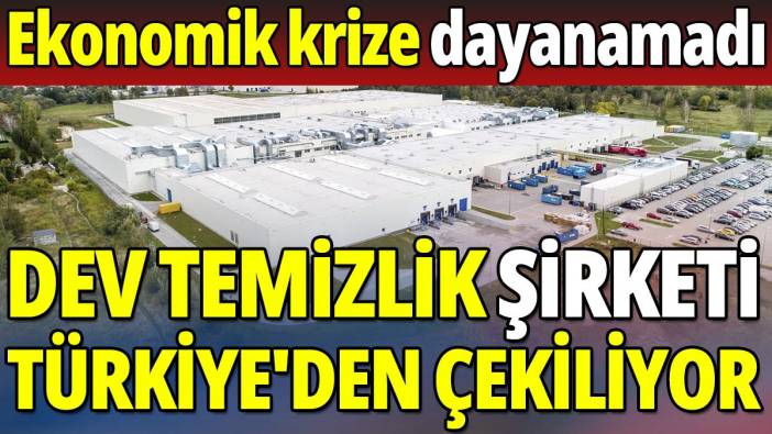 Dev temizlik firması Türkiye'den çekiliyor 'Ekonomik krize dayanamadı'