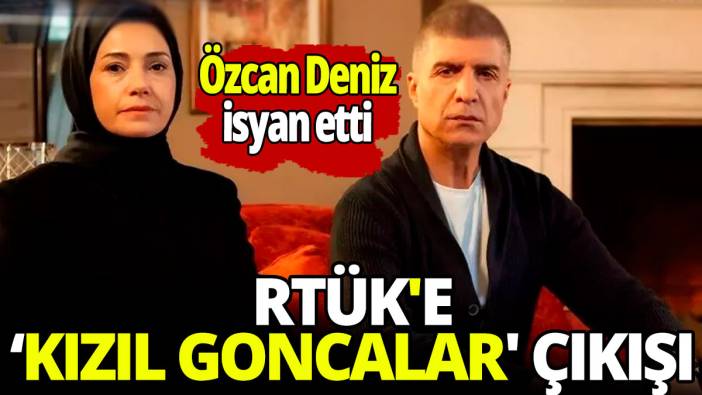 Özcan Deniz isyan etti 'RTÜK'e 'Kızıl Goncalar' çıkışı