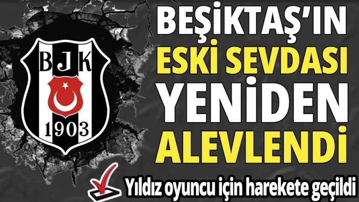 Beşiktaş’ın eski sevdası yeniden alevlendi ‘Yıldız oyuncu için harekete geçildi’